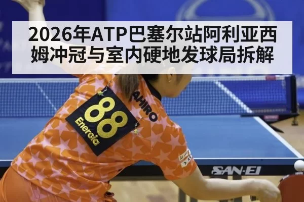 2026年ATP巴塞尔站阿利亚西姆冲冠与室内硬地发球局拆解