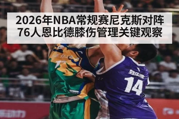 2026年NBA常规赛尼克斯对阵76人恩比德膝伤管理关键观察