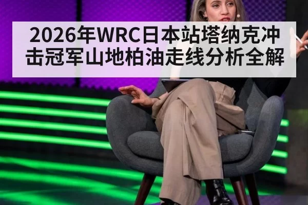 2026年WRC日本站塔纳克冲击冠军山地柏油走线分析全解